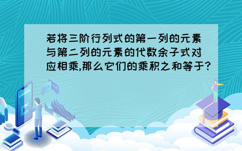 若将三阶行列式的第一列的元素与第二列的元素的代数余子式对应相乘,那么它们的乘积之和等于?