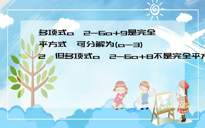 多项式a^2-6a+9是完全平方式,可分解为(a-3)^2,但多项式a^2-6a+8不是完全平方式,不过他也可以因式分解,