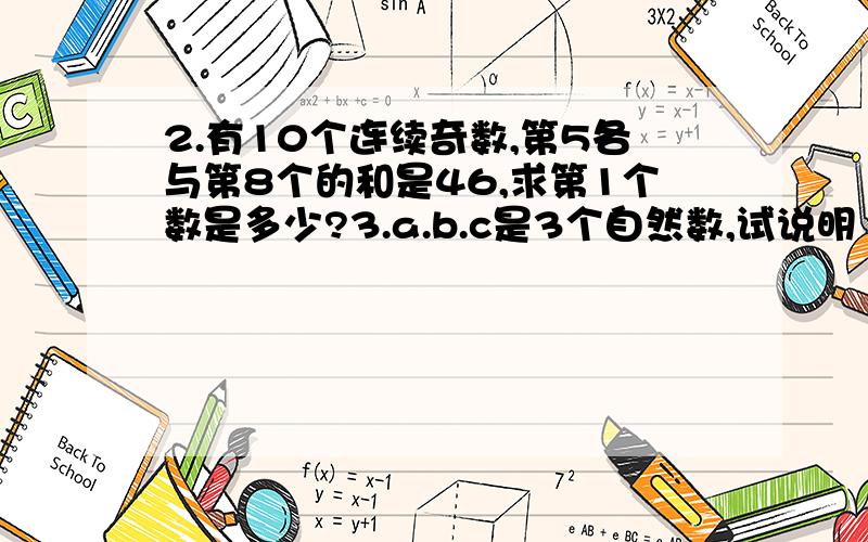 2.有10个连续奇数,第5各与第8个的和是46,求第1个数是多少?3.a.b.c是3个自然数,试说明（a+b)/2.(b+c)/2.(a+c)/2中至少有个是整是.19.100个自然数的和是20000,其中奇数的个数比偶数的个数多,那么偶数最