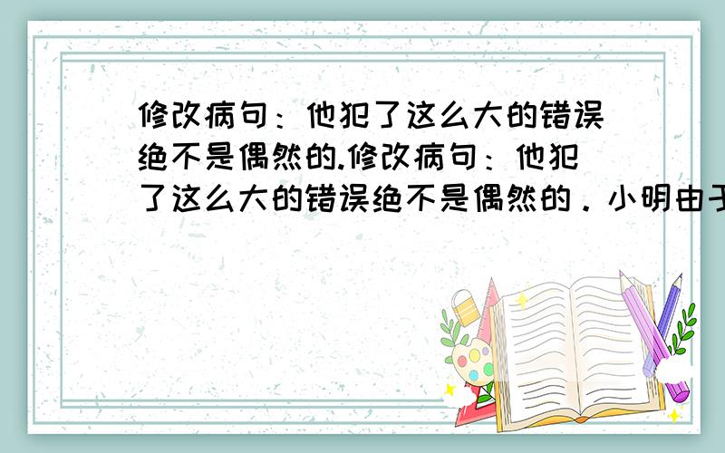 修改病句：他犯了这么大的错误绝不是偶然的.修改病句：他犯了这么大的错误绝不是偶然的。小明由于刻苦学习，以至于考试中取得了优异的成绩。