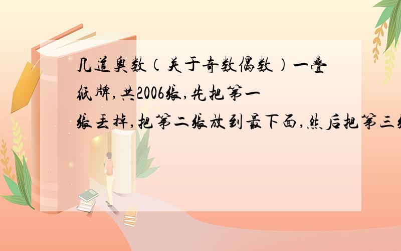 几道奥数（关于奇数偶数）一叠纸牌,共2006张,先把第一张丢掉,把第二张放到最下面,然后把第三张丢掉,把第四张放到最下面,如此进行下去,直到剩下最后一张,问剩下的这张牌是原来的第几张1