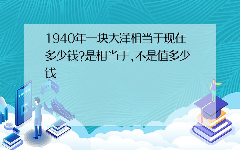 1940年一块大洋相当于现在多少钱?是相当于,不是值多少钱