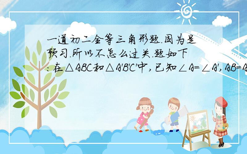 一道初二全等三角形题.因为是预习.所以不怎么过关.题如下：在△ABC和△A'B'C'中,已知∠A=∠A',AB=A'B',在下面判断中错误的是( )A.若添加条件AC=A'C',则△ABC≌△A'B'CB.若添加条件BC=B'C',则△ABC≌△A