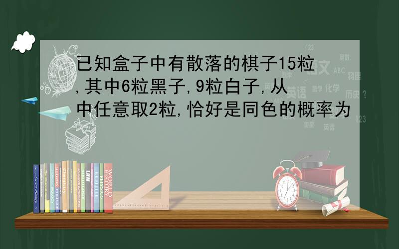 已知盒子中有散落的棋子15粒,其中6粒黑子,9粒白子,从中任意取2粒,恰好是同色的概率为