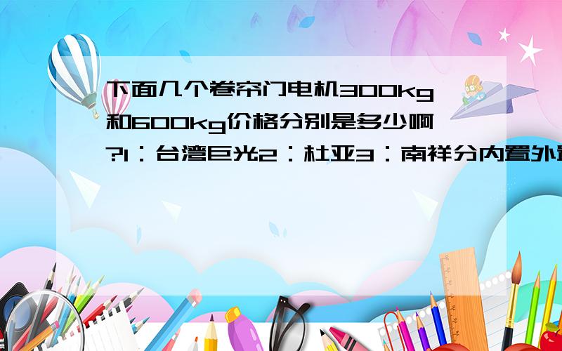 下面几个卷帘门电机300kg和600kg价格分别是多少啊?1：台湾巨光2：杜亚3：南祥分内置外置吧?