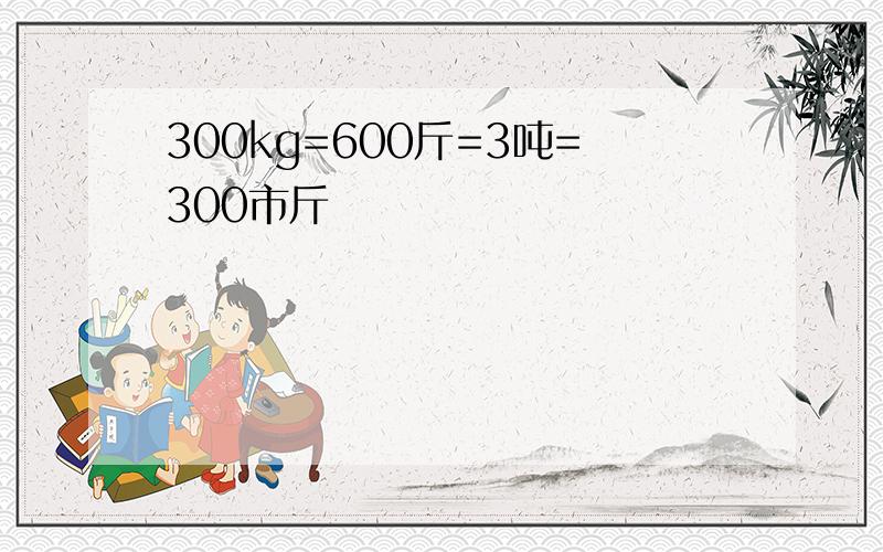 300kg=600斤=3吨=300市斤