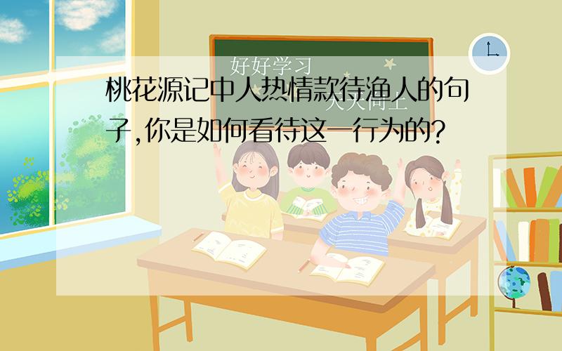 桃花源记中人热情款待渔人的句子,你是如何看待这一行为的?