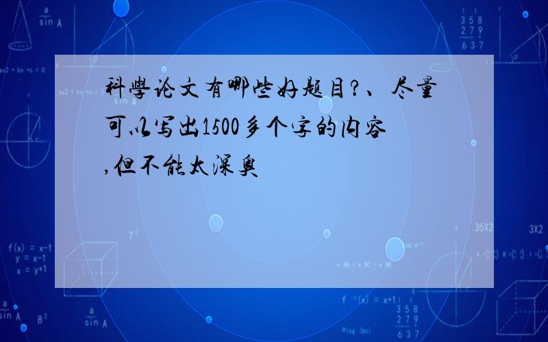 科学论文有哪些好题目?、尽量可以写出1500多个字的内容,但不能太深奥