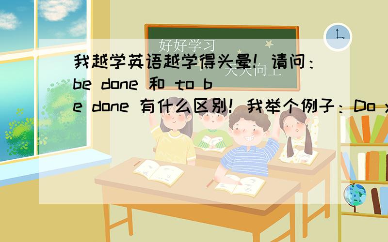 我越学英语越学得头晕！请问：be done 和 to be done 有什么区别！我举个例子：Do you have clothes_____(wash)?