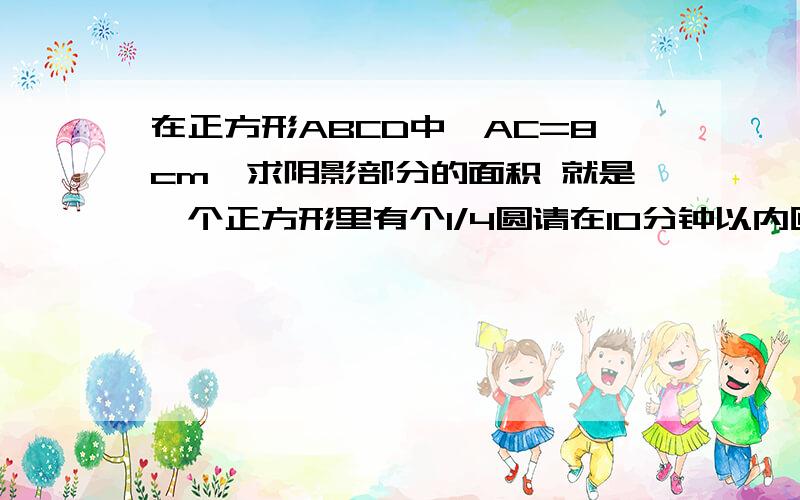 在正方形ABCD中,AC=8cm,求阴影部分的面积 就是一个正方形里有个1/4圆请在10分钟以内回答，切记：不准复制其他人的。