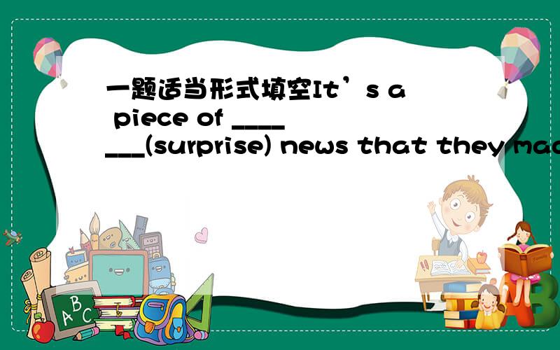 一题适当形式填空It’s a piece of _______(surprise) news that they made the decision at last.说明填的理由,把句子也翻译一下