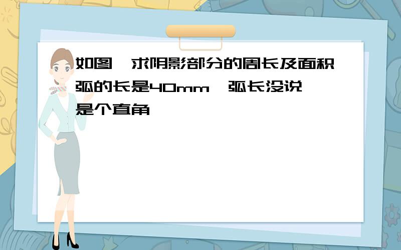 如图,求阴影部分的周长及面积弧的长是40mm,弧长没说,是个直角