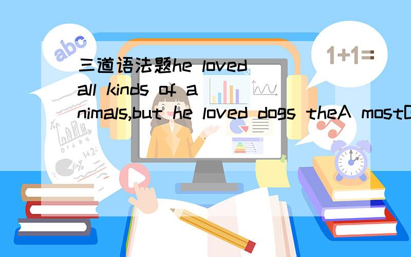 三道语法题he loved all kinds of animals,but he loved dogs theA mostB bestC moreD farthest答案为什么选A呢?还有 Mrs Parley said she felt as if they were a storm sea when the earthquake rocked the cityin at 为什么？