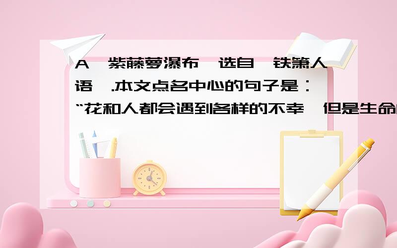 A《紫藤萝瀑布》选自《铁箫人语》.本文点名中心的句子是：“花和人都会遇到各样的不幸,但是生命的长河是无止境的.”B《行道树》一文借行道树的自白,书写奉献者的襟怀,赞美奉献者的崇