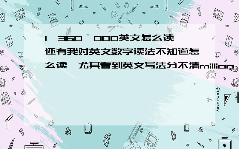 1,360,000英文怎么读还有我对英文数字读法不知道怎么读,尤其看到英文写法分不清million billon,看到阿拉伯数字翻译成中文我要一位一位的数.这个有什么诀窍搞定英文数字呢?教会我感激不尽啊