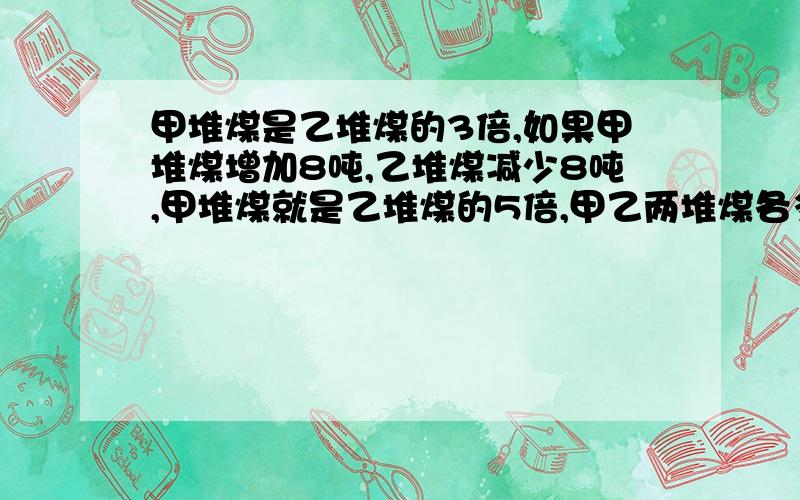 甲堆煤是乙堆煤的3倍,如果甲堆煤增加8吨,乙堆煤减少8吨,甲堆煤就是乙堆煤的5倍,甲乙两堆煤各多少吨