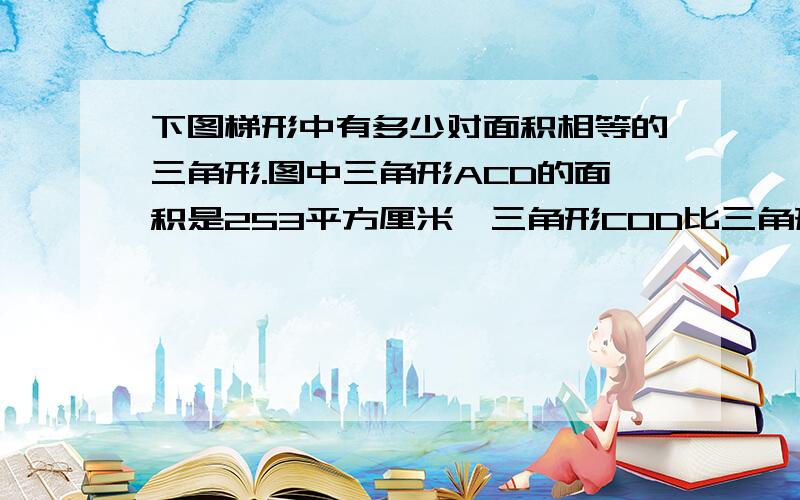 下图梯形中有多少对面积相等的三角形.图中三角形ACD的面积是253平方厘米,三角形COD比三角形AOB小42平方厘米,求梯形面积.要分步算式和单位名称.我不会画图，反正是五年级的题目，阶梯训练