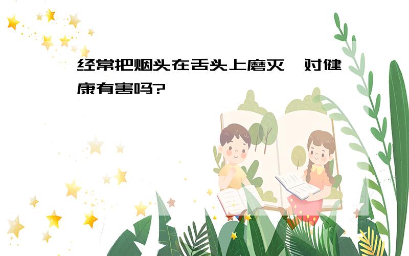 经常把烟头在舌头上磨灭,对健康有害吗?、