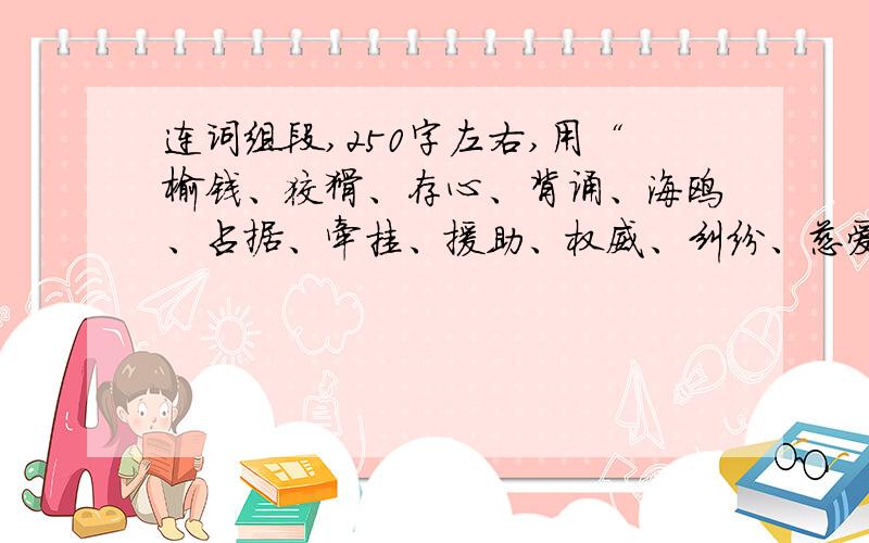 连词组段,250字左右,用“榆钱、狡猾、存心、背诵、海鸥、占据、牵挂、援助、权威、纠纷、慈爱、依恋、珍宝、纯真、时辰、迷迷糊糊、模模糊糊”组段