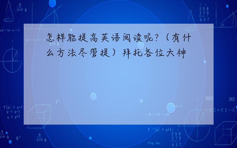 怎样能提高英语阅读呢?（有什么方法尽管提）拜托各位大神