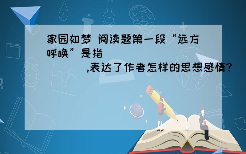 家园如梦 阅读题第一段“远方呼唤”是指（             ),表达了作者怎样的思想感情?