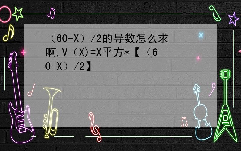 （60-X）/2的导数怎么求啊,V（X)=X平方*【（60-X）/2】