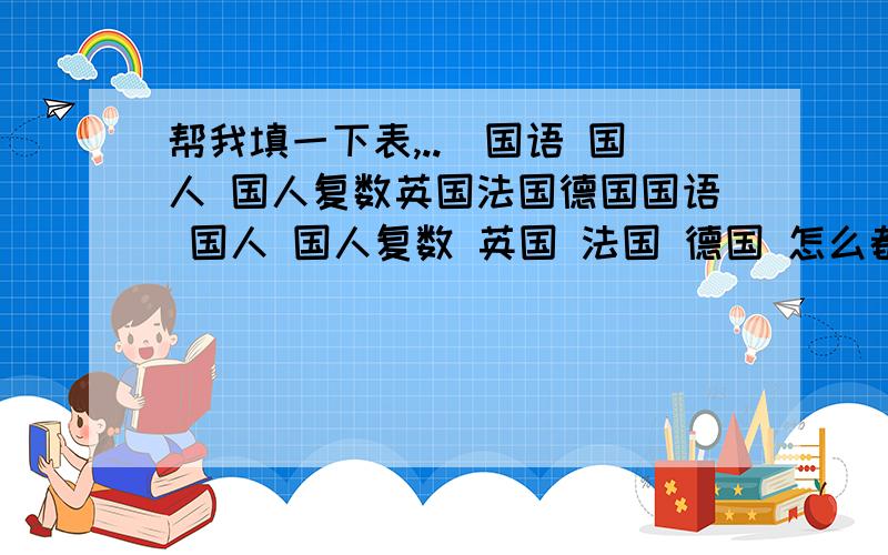 帮我填一下表,..）国语 国人 国人复数英国法国德国国语 国人 国人复数 英国 法国 德国 怎么都没人答国语(⊙o⊙)?