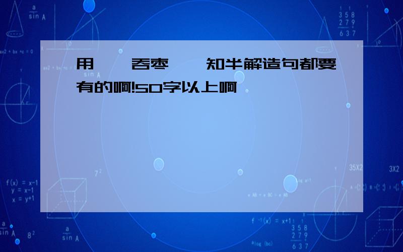 用囫囵吞枣、一知半解造句都要有的啊!50字以上啊