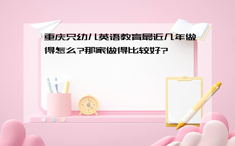 重庆只幼儿英语教育最近几年做得怎么?那家做得比较好?