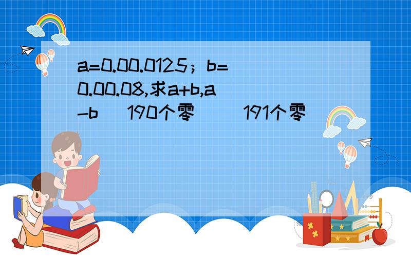 a=0.00.0125；b=0.00.08,求a+b,a-b （190个零） （191个零）