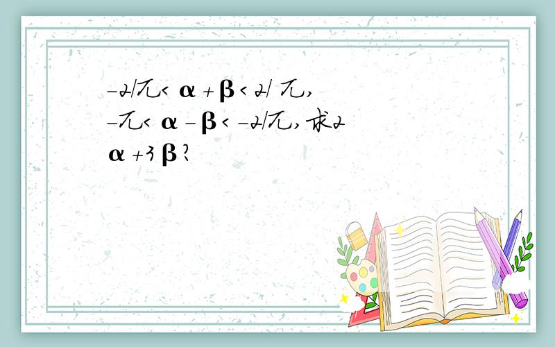 －2/兀＜α＋β＜2/ 兀,－兀＜α－β＜－2/兀,求2α＋3β?