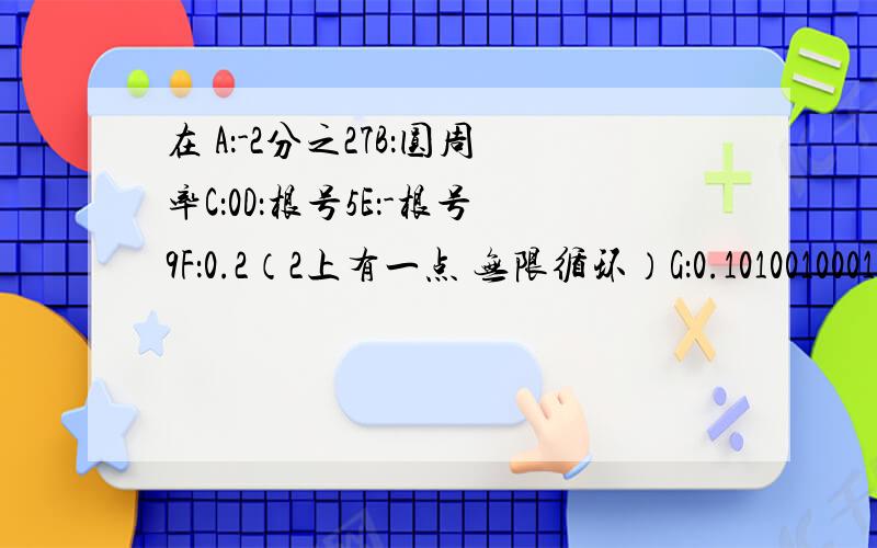 在 A：-2分之27B：圆周率C：0D：根号5E：-根号9F：0.2（2上有一点 无限循环）G：0.1010010001正实数是无理数是