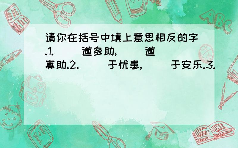 请你在括号中填上意思相反的字.1.（ ）道多助,（ ）道寡助.2.（ ）于忧患,（ ）于安乐.3.（ ）之者昌,（ ）之者亡.