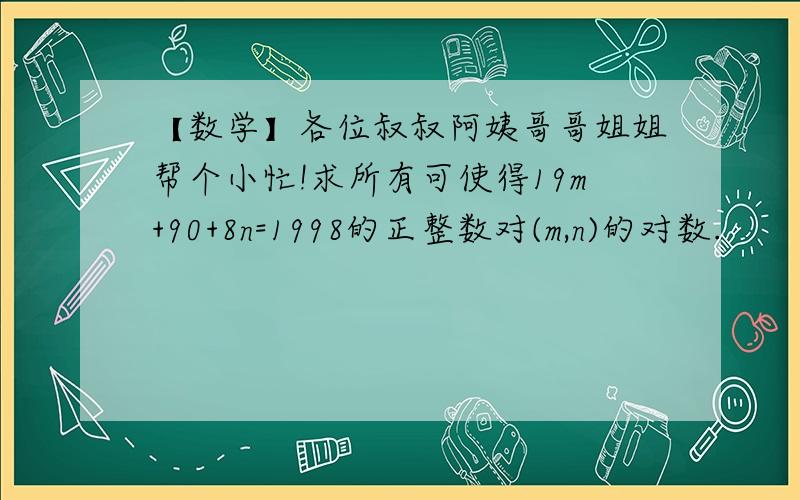 【数学】各位叔叔阿姨哥哥姐姐帮个小忙!求所有可使得19m+90+8n=1998的正整数对(m,n)的对数.