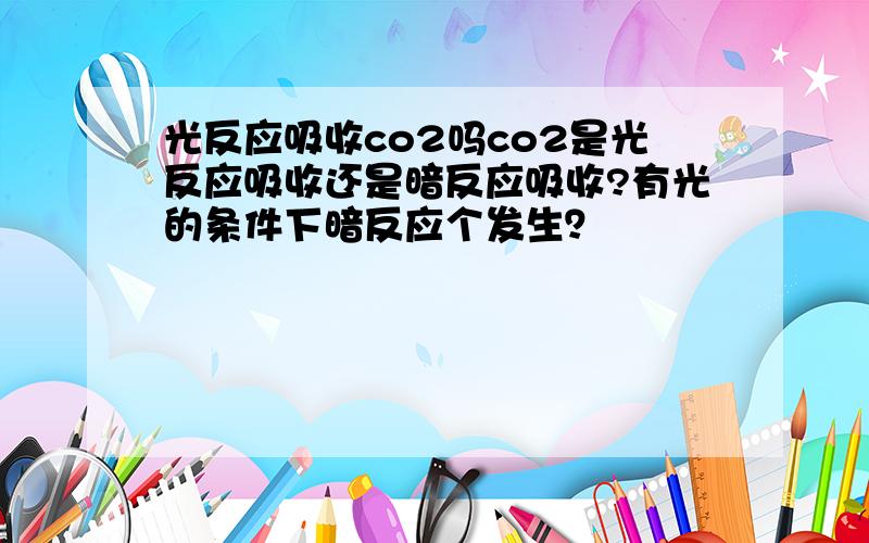 光反应吸收co2吗co2是光反应吸收还是暗反应吸收?有光的条件下暗反应个发生？