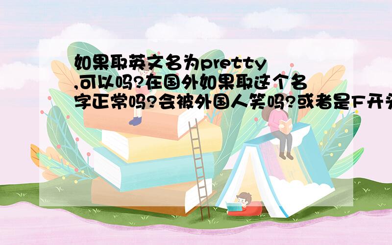 如果取英文名为pretty ,可以吗?在国外如果取这个名字正常吗?会被外国人笑吗?或者是F开头的女生英文名、符合国外的.女生的、已经毕业了在工作.大家有好的建议吗?