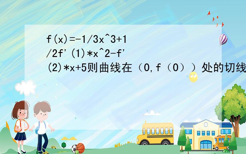 f(x)=-1/3x^3+1/2f'(1)*x^2-f'(2)*x+5则曲线在（0,f（0））处的切线L的方程为