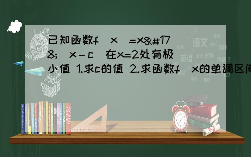 已知函数f（x）=x²（x－c）在x=2处有极小值 1.求c的值 2.求函数f（x的单调区间）