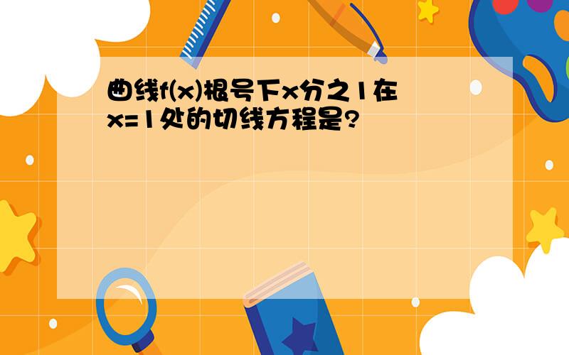 曲线f(x)根号下x分之1在x=1处的切线方程是?