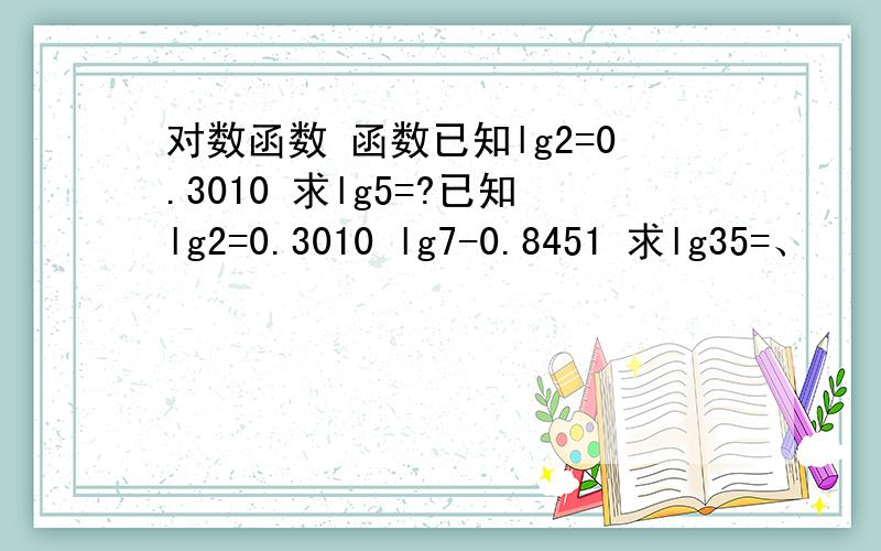 对数函数 函数已知lg2=0.3010 求lg5=?已知lg2=0.3010 lg7-0.8451 求lg35=、