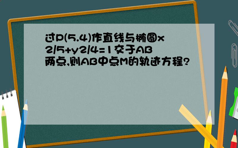 过P(5.4)作直线与椭圆x2/5+y2/4=1交于AB两点,则AB中点M的轨迹方程?