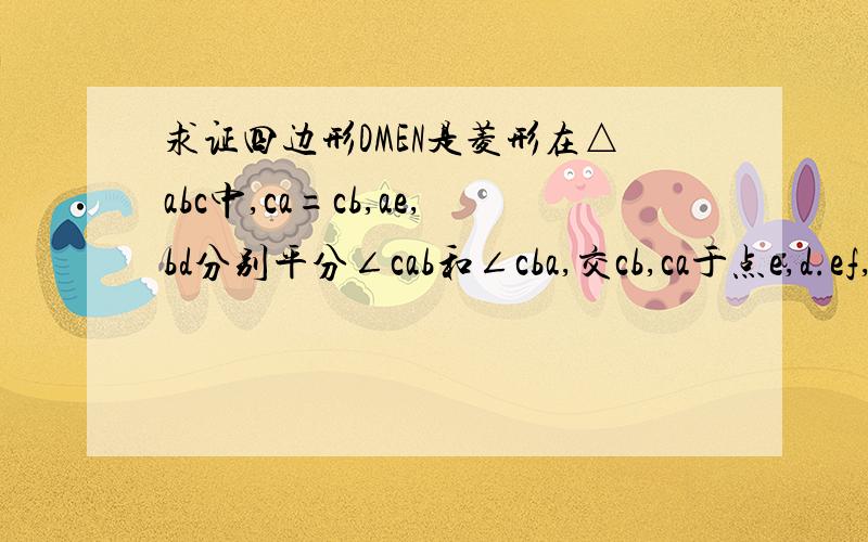 求证四边形DMEN是菱形在△abc中,ca=cb,ae,bd分别平分∠cab和∠cba,交cb,ca于点e,d.ef,dg分别平分∠ced和∠cde,交cb,ca于点g,f.bd于ae交于点m,ef与dg交于点n.求证：四边形dmen是菱形图如下,画的不好见谅