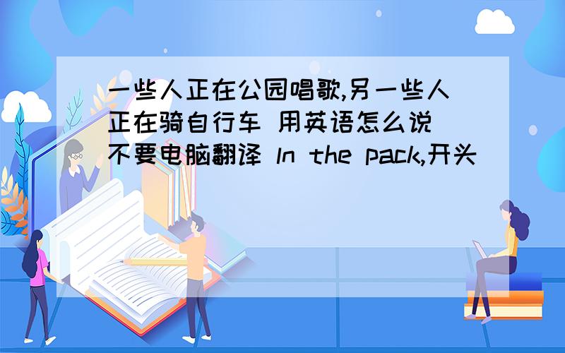 一些人正在公园唱歌,另一些人正在骑自行车 用英语怎么说 不要电脑翻译 ln the pack,开头