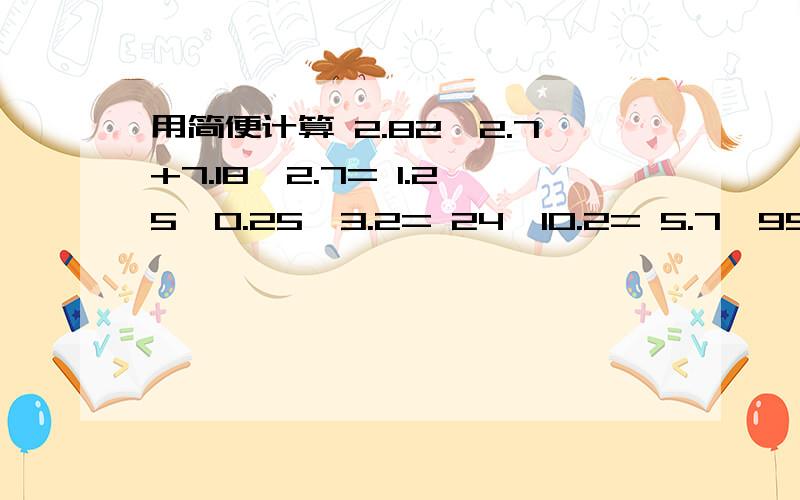 用简便计算 2.82*2.7+7.18*2.7= 1.25*0.25*3.2= 24*10.2= 5.7*99+5.7 用竖式解答,