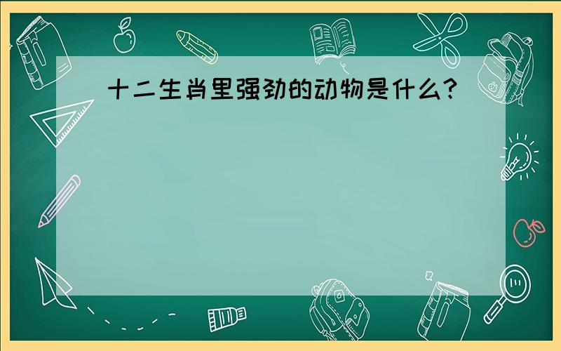 十二生肖里强劲的动物是什么?