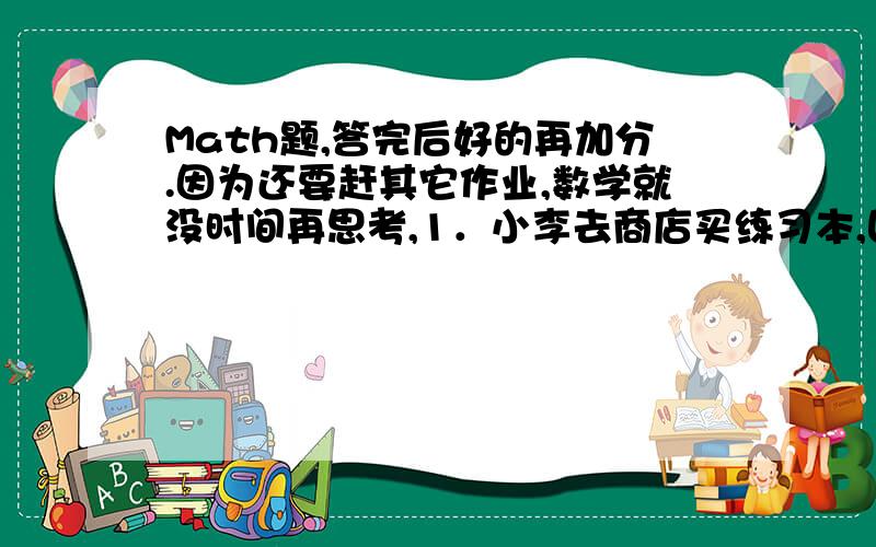 Math题,答完后好的再加分.因为还要赶其它作业,数学就没时间再思考,1．小李去商店买练习本,回来后跟同学说：如果多买一些就给我8折优,我就买了20本,结果便宜了2元.”问原来每本价格是多