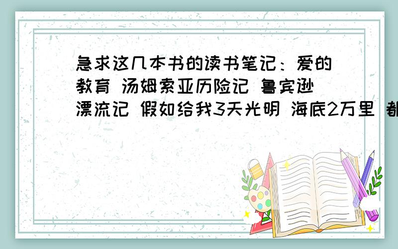 急求这几本书的读书笔记：爱的教育 汤姆索亚历险记 鲁宾逊漂流记 假如给我3天光明 海底2万里 都要300字左