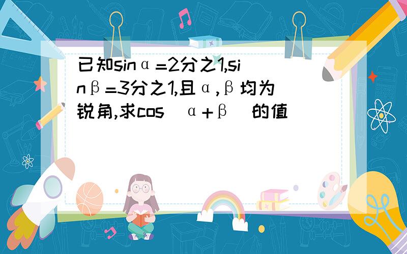 已知sinα=2分之1,sinβ=3分之1,且α,β均为锐角,求cos（α+β）的值