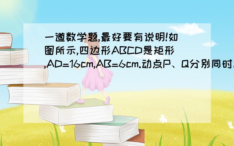 一道数学题,最好要有说明!如图所示,四边形ABCD是矩形,AD=16cm,AB=6cm.动点P、Q分别同时从A、C出发,点P以3cm/s的速度向D移动,直到D为止,Q以2cm/s的速度向B移动.问：(1)何时四边形ABQP的面积最大,最大