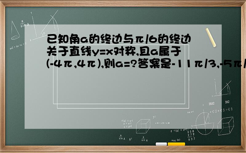 已知角a的终边与π/6的终边关于直线y=x对称,且a属于(-4π,4π),则a=?答案是-11π/3,-5π/3,π/3,7π/3